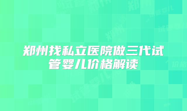 郑州找私立医院做三代试管婴儿价格解读