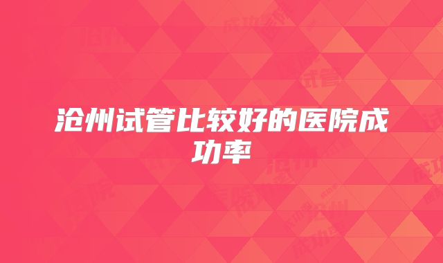 沧州试管比较好的医院成功率