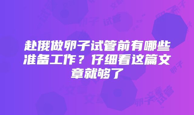 赴俄做卵子试管前有哪些准备工作?仔细看这篇文章就够了