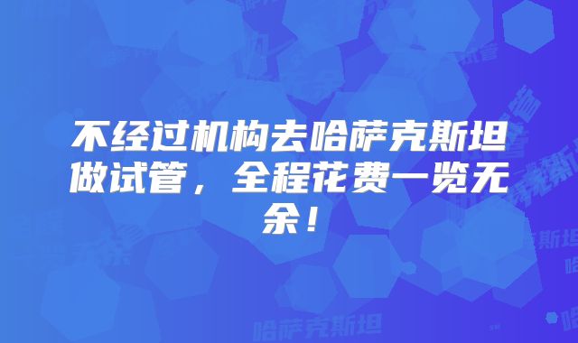 不经过机构去哈萨克斯坦做试管,全程花费一览无余!
