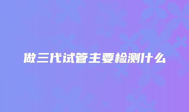 做三代试管主要检测什么