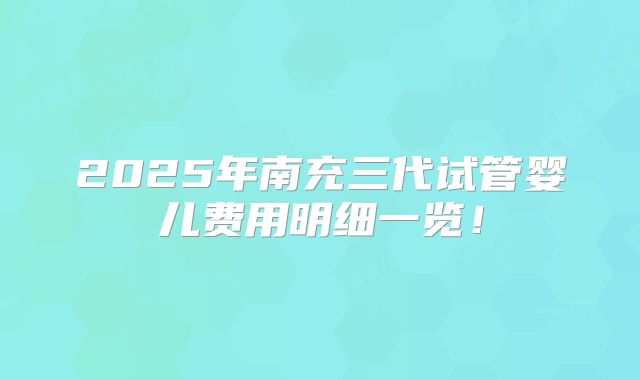 2025年南充三代试管婴儿费用明细一览！