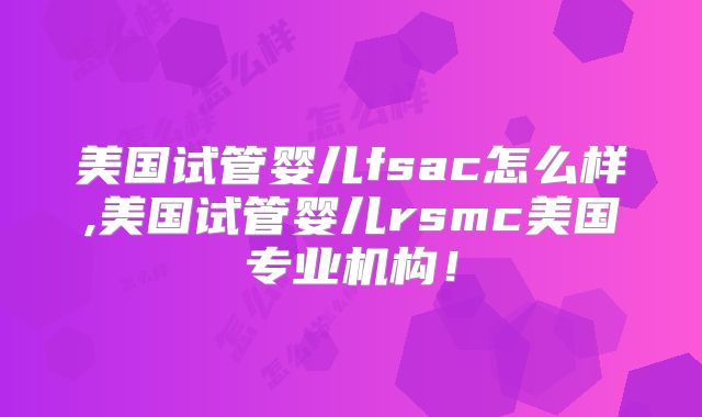 美国试管婴儿fsac怎么样,美国试管婴儿rsmc美国专业机构！
