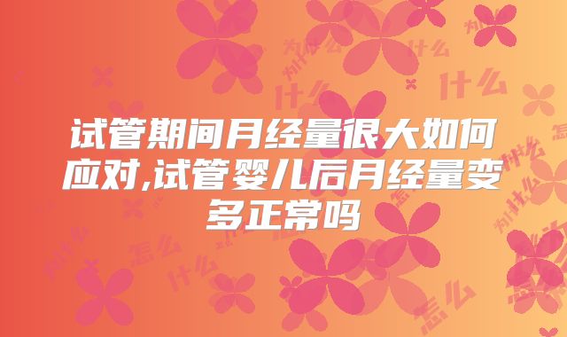 试管期间月经量很大如何应对,试管婴儿后月经量变多正常吗