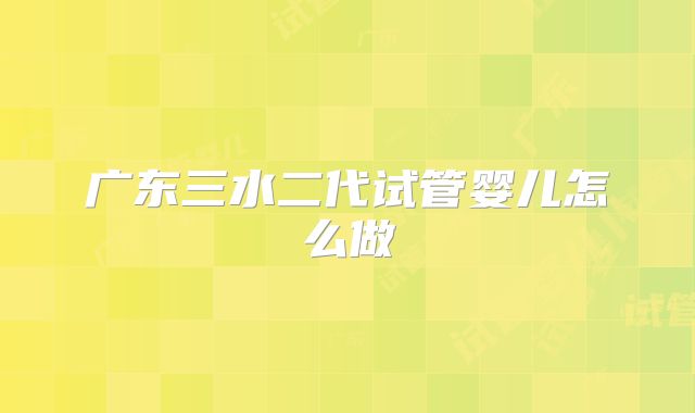 广东三水二代试管婴儿怎么做