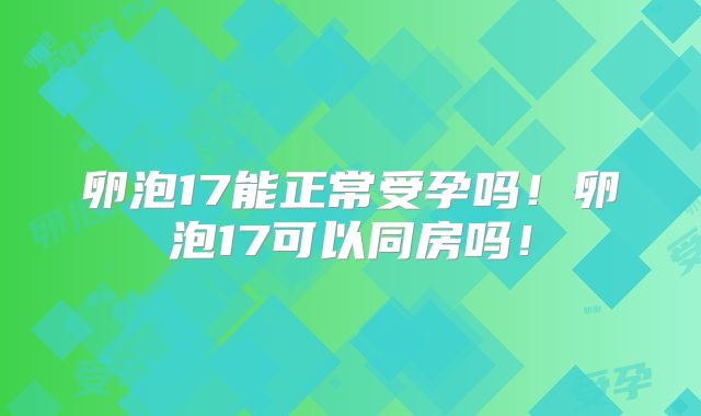 卵泡17能正常受孕吗!卵泡17可以同房吗!