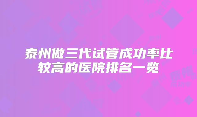 泰州做三代试管成功率比较高的医院排名一览