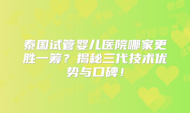 泰国试管婴儿医院哪家更胜一筹？揭秘三代技术优势与口碑！