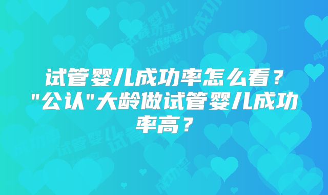试管婴儿成功率怎么看？