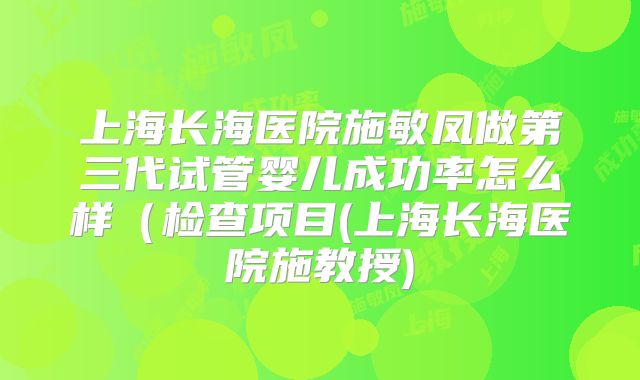 上海长海医院施敏凤做第三代试管婴儿成功率怎么样（检查项目(上海长海医院施教授)