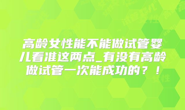 高龄女性能不能做试管婴儿看准这两点_有没有高龄做试管一次能成功的？！