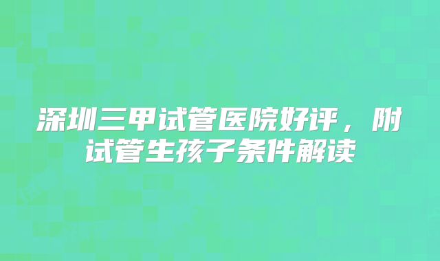 深圳三甲试管医院好评，附试管生孩子条件解读