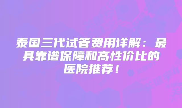 泰国三代试管费用详解:最具靠谱保障和高性价比的医院推荐!