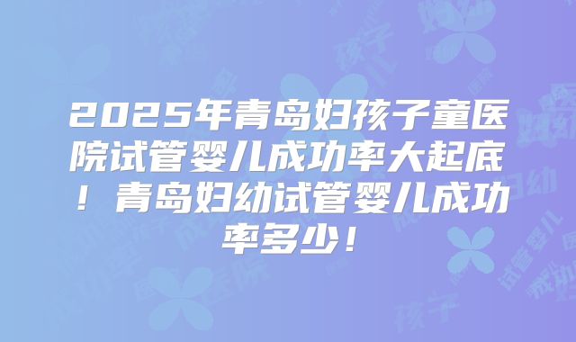 2025年青岛妇孩子童医院试管婴儿成功率大起底!青岛妇幼试管婴儿成功率多少!