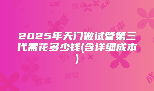 2025年天门做试管第三代需花多少钱(含详细成本)