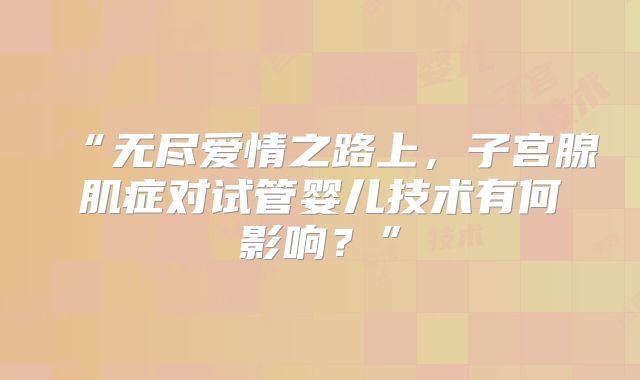 “无尽爱情之路上,子宫腺肌症对试管婴儿技术有何影响?”