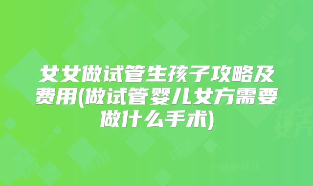 女女做试管生孩子攻略及费用(做试管婴儿女方需要做什么手术)