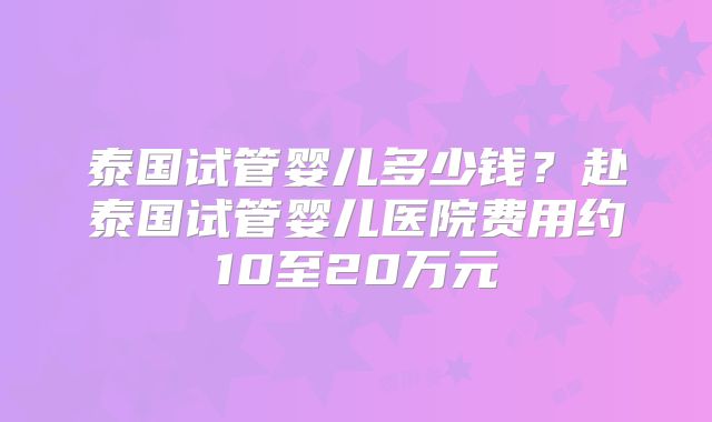 泰国试管婴儿多少钱？赴泰国试管婴儿医院费用约10至20万元