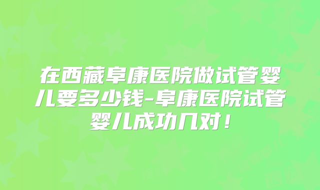 在西藏阜康医院做试管婴儿要多少钱-阜康医院试管婴儿成功几对!