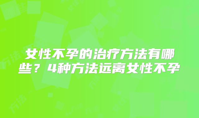 女性不孕的治疗方法有哪些？4种方法远离女性不孕
