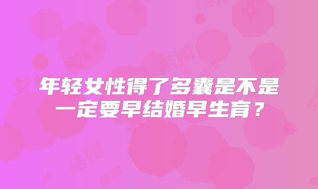 年轻女性得了多囊是不是一定要早结婚早生育?