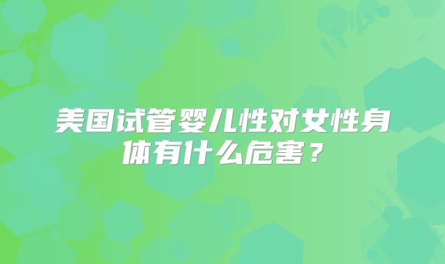 美国试管婴儿性对女性身体有什么危害？