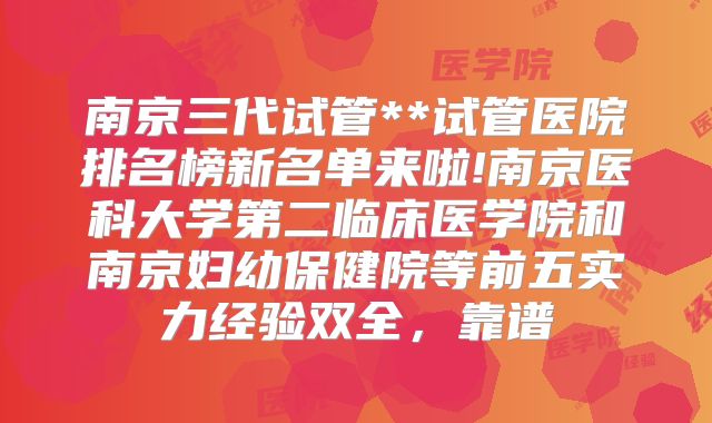 南京三代试管**试管医院排名榜新名单来啦!南京医科大学第二临床医学院和南京妇幼保健院等前五实力经验双全,靠谱