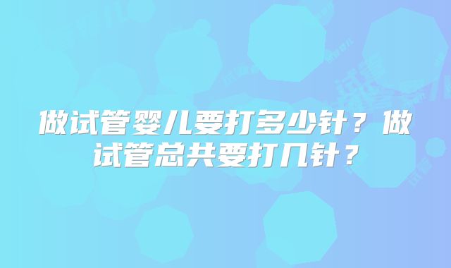 做试管婴儿要打多少针？做试管总共要打几针？