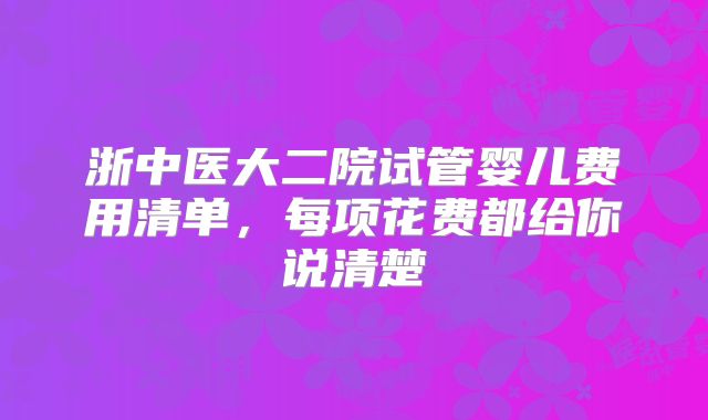 浙中医大二院试管婴儿费用清单,每项花费都给你说清楚