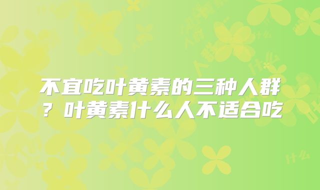 不宜吃叶黄素的三种人群？叶黄素什么人不适合吃