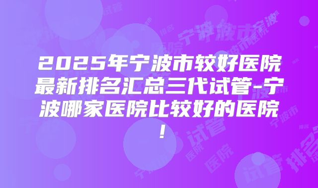 2025年宁波市较好医院最新排名汇总三代试管-宁波哪家医院比较好的医院！