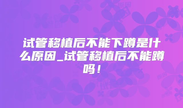 试管移植后不能下蹲是什么原因_试管移植后不能蹲吗！