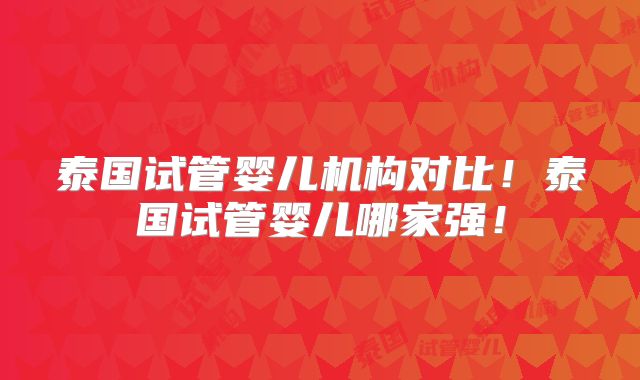 泰国试管婴儿机构对比！泰国试管婴儿哪家强！