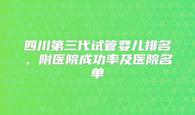 四川第三代试管婴儿排名，附医院成功率及医院名单