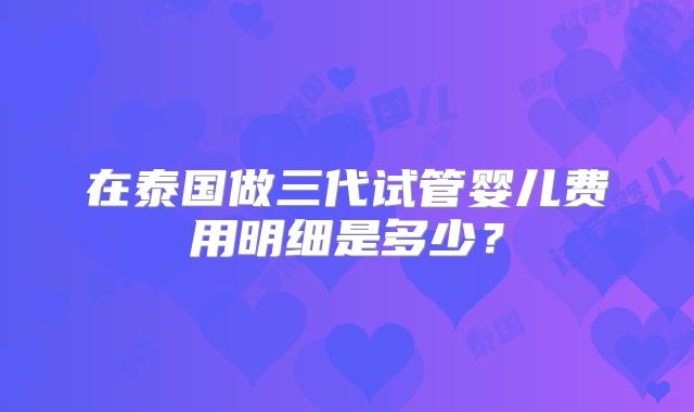 在泰国做三代试管婴儿费用明细是多少?