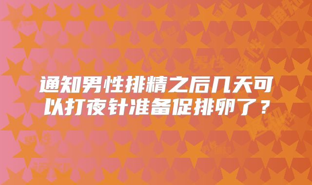 通知男性排精之后几天可以打夜针准备促排卵了?