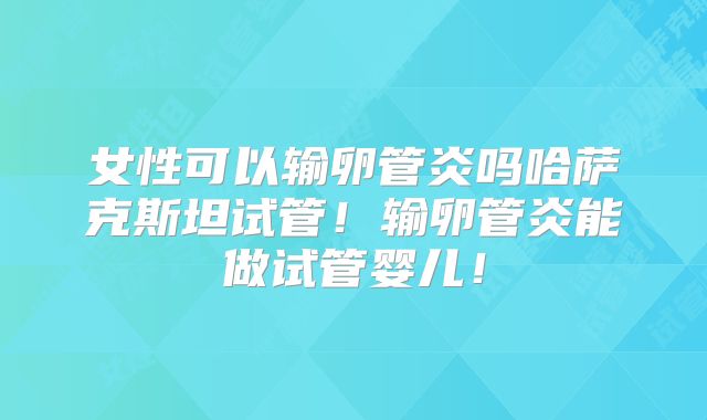 女性可以输卵管炎吗哈萨克斯坦试管！输卵管炎能做试管婴儿！