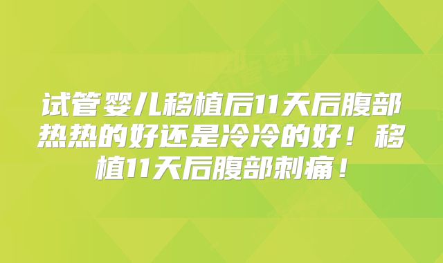 试管婴儿移植后11天后腹部热热的好还是冷冷的好！移植11天后腹部刺痛！