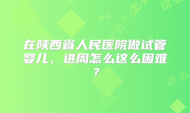 在陕西省人民医院做试管婴儿,进周怎么这么困难?