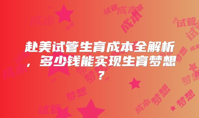 赴美试管生育成本全解析，多少钱能实现生育梦想？