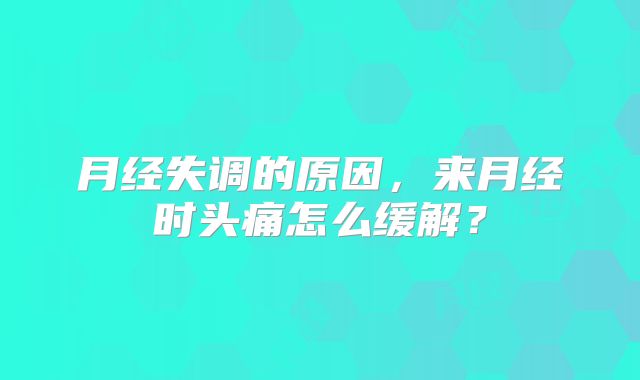 月经失调的原因，来月经时头痛怎么缓解？