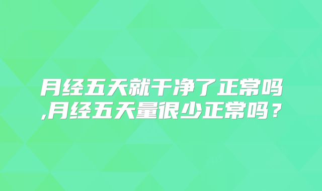 月经五天就干净了正常吗,月经五天量很少正常吗？