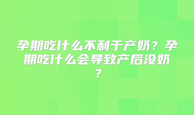 孕期吃什么不利于产奶？孕期吃什么会导致产后没奶？