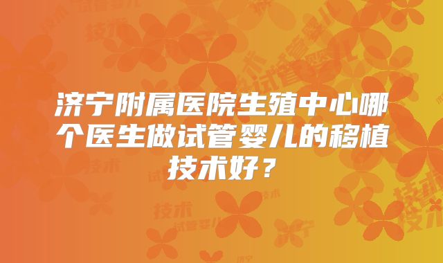 济宁附属医院生殖中心哪个医生做试管婴儿的移植技术好？
