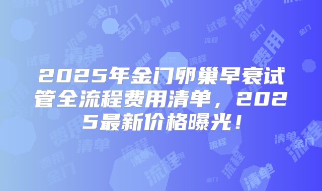 2025年金门卵巢早衰试管全流程费用清单，2025最新价格曝光！