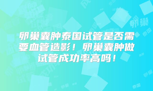 卵巢囊肿泰国试管是否需要血管造影！卵巢囊肿做试管成功率高吗！