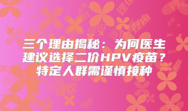 三个理由揭秘:为何医生建议选择二价HPV疫苗?特定人群需谨慎接种