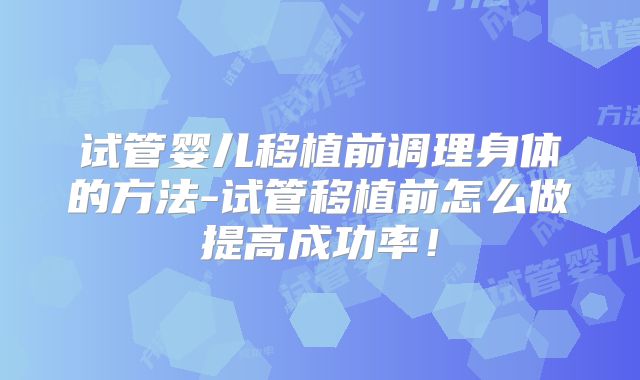 试管婴儿移植前调理身体的方法-试管移植前怎么做提高成功率!