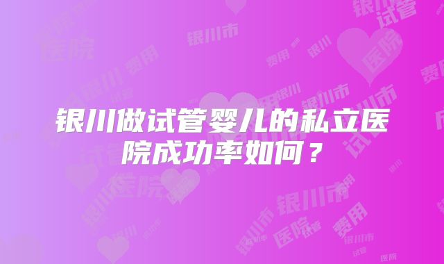 银川做试管婴儿的私立医院成功率如何？