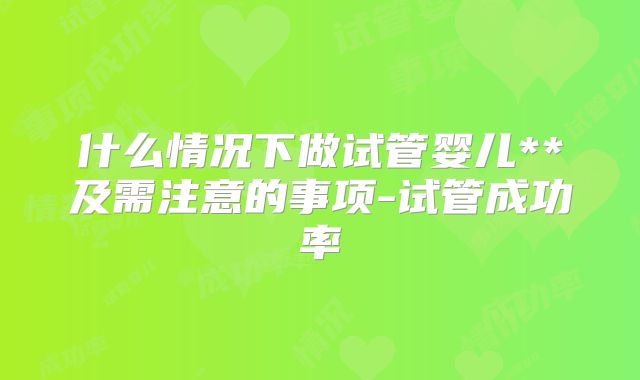 什么情况下做试管婴儿**及需注意的事项-试管成功率